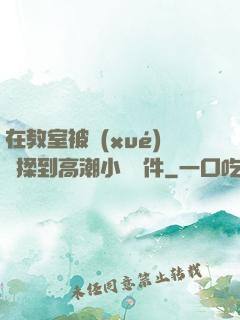 在教室被學(xué)長揉到高潮小說軟件