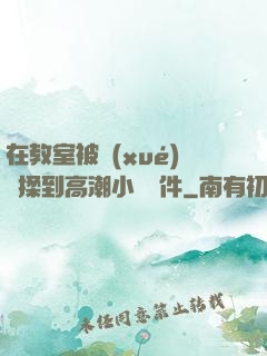 在教室被學(xué)長揉到高潮小說軟件