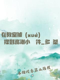 在教室被學(xué)長揉到高潮小說軟件