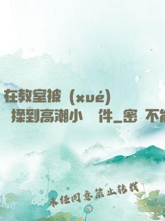 在教室被學(xué)長揉到高潮小說軟件