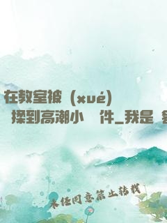 在教室被學(xué)長揉到高潮小說軟件