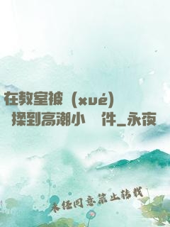 在教室被學(xué)長揉到高潮小說軟件