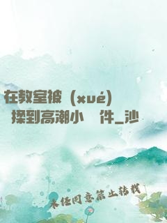 在教室被學(xué)長揉到高潮小說軟件