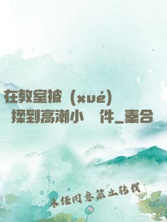 在教室被學(xué)長揉到高潮小說軟件