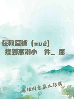 在教室被學(xué)長揉到高潮小說軟件