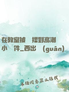 在教室被學長揉到高潮小說軟件