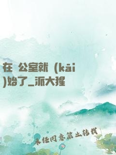 在辦公室就開(kāi)始了