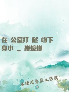 在辦公室打開腿親吻下身小說