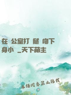 在辦公室打開腿親吻下身小說