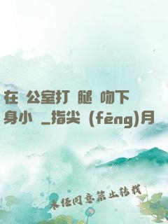 在辦公室打開腿親吻下身小說