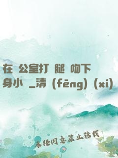 在辦公室打開腿親吻下身小說