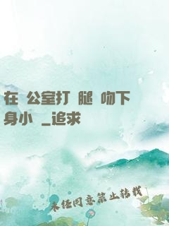 在辦公室打開腿親吻下身小說