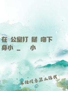 在辦公室打開腿親吻下身小說