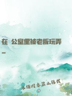 在辦公室里被老板玩弄