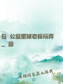 在辦公室里被老板玩弄