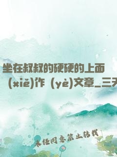 坐在叔叔的硬硬的上面寫(xiě)作業(yè)文章
