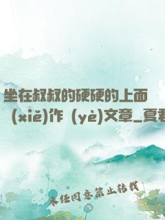 坐在叔叔的硬硬的上面寫(xiě)作業(yè)文章