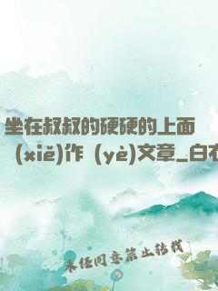 坐在叔叔的硬硬的上面寫(xiě)作業(yè)文章