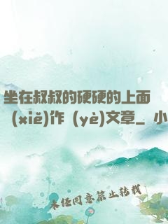 坐在叔叔的硬硬的上面寫(xiě)作業(yè)文章