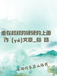 坐在叔叔的硬硬的上面寫作業(yè)文章