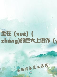 坐在學(xué)長(zhǎng)的巨大上做作業(yè)小說(shuō)