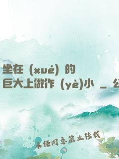 坐在學(xué)長的巨大上做作業(yè)小說