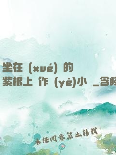 坐在學(xué)長的紫根上寫作業(yè)小說