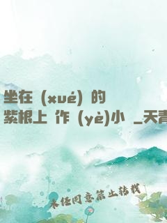 坐在學(xué)長的紫根上寫作業(yè)小說
