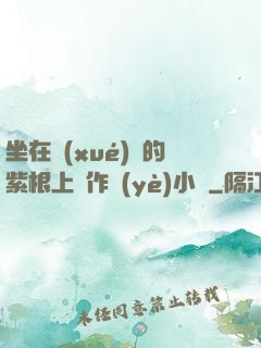 坐在學(xué)長的紫根上寫作業(yè)小說