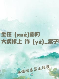 坐在學(xué)霸的大紫根上寫作業(yè)