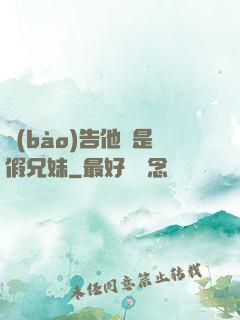報(bào)告他倆是假兄妹