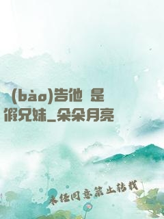 報(bào)告他倆是假兄妹