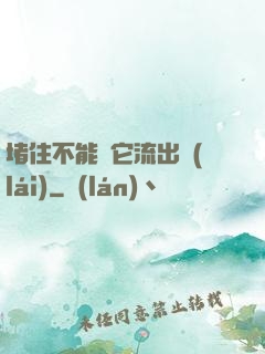 堵住不能讓它流出來(lái)