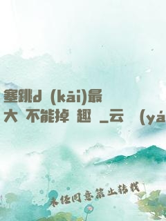 塞跳d開(kāi)最大擋不能掉筆趣閣