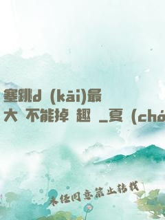 塞跳d開(kāi)最大擋不能掉筆趣閣