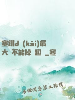 塞跳d開(kāi)最大擋不能掉筆趣閣