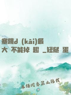 塞跳d開(kāi)最大擋不能掉筆趣閣