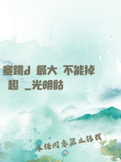 塞跳d開最大擋不能掉筆趣閣
