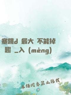 塞跳d開最大擋不能掉筆趣閣