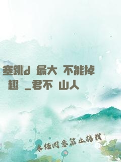 塞跳d開最大擋不能掉筆趣閣