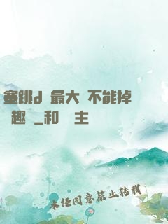 塞跳d開最大擋不能掉筆趣閣