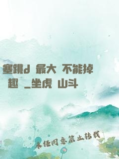 塞跳d開最大擋不能掉筆趣閣