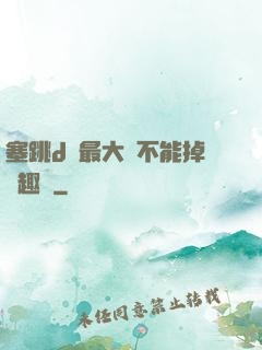 塞跳d開最大擋不能掉筆趣閣