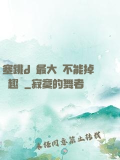 塞跳d開最大擋不能掉筆趣閣