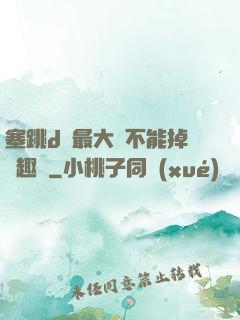 塞跳d開最大擋不能掉筆趣閣