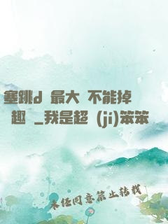 塞跳d開最大擋不能掉筆趣閣