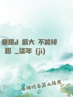 塞跳d開最大擋不能掉筆趣閣