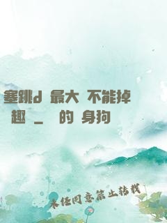 塞跳d開最大擋不能掉筆趣閣