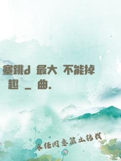 塞跳d開最大擋不能掉筆趣閣