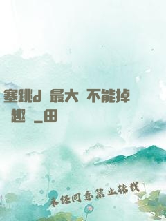 塞跳d開最大擋不能掉筆趣閣